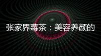 張家界莓茶：美容養(yǎng)顏的秘密，解鎖健康與青春