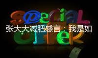 張大大減肥感言：我是如何瘦了30斤