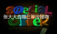 張大大自曝三年沒接吻 《三寶》成戀愛寶典