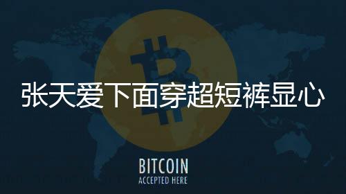 張天愛下面穿超短褲顯心機 破洞大到露出整個腿根