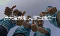 張?zhí)鞇?ài)戴超大墨鏡酷勁十足 網(wǎng)友：愛(ài)寶帥呆了