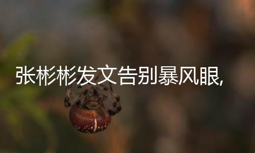 張彬彬發文告別暴風眼,暴風眼張彬彬發文說了什么