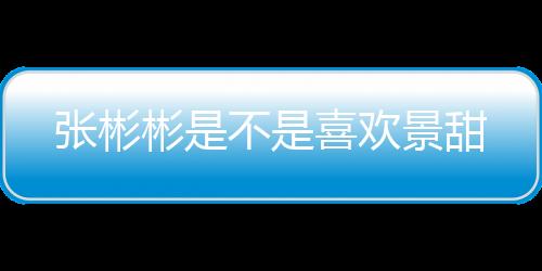 張彬彬是不是喜歡景甜