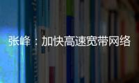 張峰：加快高速寬帶網(wǎng)絡(luò)建設(shè) 將提速降費(fèi)落到實(shí)處