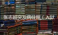 張志超突發(fā)病住院（入獄近15年被宣告無罪）