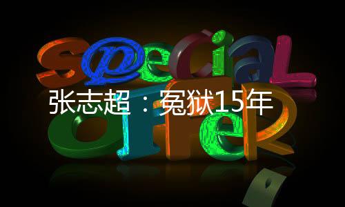張志超：冤獄15年