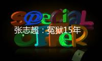 張志超：冤獄15年