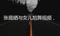 張庭曬與女兒尬舞視頻，意外曝光豪宅內(nèi)景，富麗堂皇似宮殿