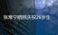 張常寧曬照慶祝26歲生日 奧委會+女排官微送上祝福！