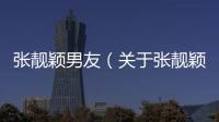 張靚穎男友（關(guān)于張靚穎男友的基本情況說明介紹）
