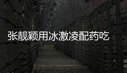 張靚穎用冰激凌配藥吃 自侃這樣充滿幸福感
