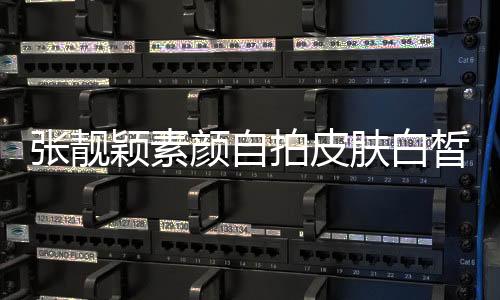 張靚穎素顏?zhàn)耘钠つw白皙 自夸就連長(zhǎng)痘都可愛(ài)