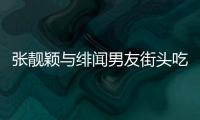 張靚穎與緋聞男友街頭吃串串，同回酒店，這是要公開的節奏？