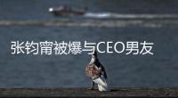 張鈞甯被爆與CEO男友分手 范冰冰：陪著你