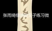 張雨綺綠洲咬叉子練習(xí)微笑 為學(xué)表情管理下足功夫