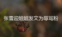 張雪迎姐姐發(fā)文為辱罵粉絲道歉：沒管理好情緒是我的嚴(yán)重失職