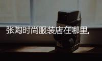 張陶時尚服裝店在哪里,張陶 上班