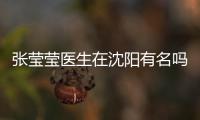 張瑩瑩醫生在沈陽有名嗎?挺有名的,附杏林張瑩瑩電話號碼+微信號