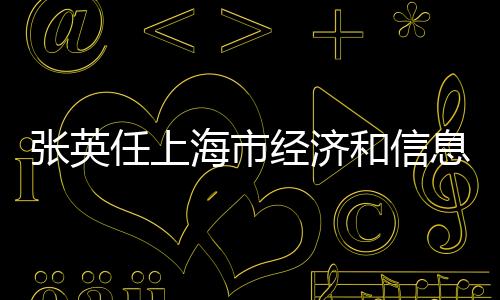 張英任上海市經(jīng)濟和信息化委員會主任