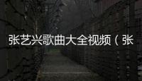 張藝興歌曲大全視頻（張藝興歌曲大全）