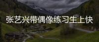 張藝興帶偶像練習生上快本是第幾期