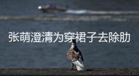 張萌澄清為穿裙子去除肋骨 發長文談女性身材焦慮