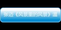 張邁《風(fēng)景里的風(fēng)景》溫馨首發(fā)