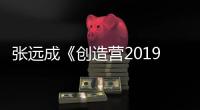 張遠成《創(chuàng)造營2019》首個晉級選手 再爆金句重新詮釋少年感