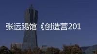 張遠踢館《創造營2019》 重新出發激情燃燒