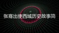 張騫出使西域歷史故事簡(jiǎn)短（張騫出使西域的故事100字）