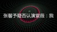 張馨予疑否認演紫薇：我這么彪悍演不了柔弱女紙