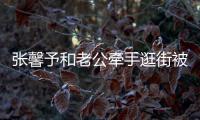 張馨予和老公牽手逛街被偶遇，她已經(jīng)生完孩子坐完月子了？