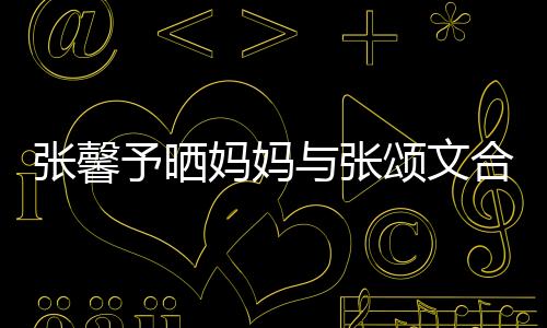 張馨予曬媽媽與張頌文合照 追星成功喜笑顏開