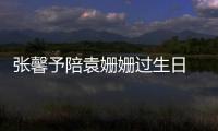 張馨予陪袁姍姍過生日 手捧蛋糕姐妹情深