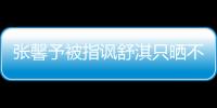 張馨予被指諷舒淇只曬不吃 回應:怎么回事【娛樂新聞】風尚中國網