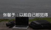 張馨予：以前自己都覺得演技爛到看不下去
