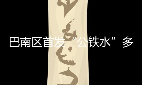 巴南區首發“公鐵水”多式聯運專列