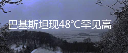 巴基斯坦現48℃罕見高溫 急診患者激增