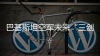 巴基斯坦空軍未來“三劍客”：FC