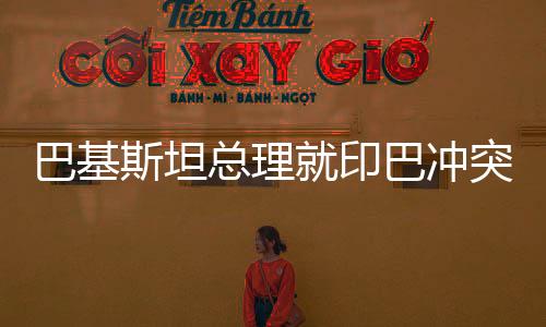 巴基斯坦總理就印巴沖突最新表態(tài) 呼吁和平解決爭(zhēng)端
