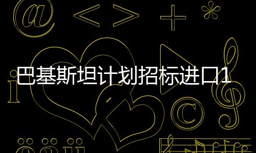 巴基斯坦計劃招標進口167萬噸燃料油
