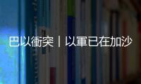 巴以衝突︱以軍已在加沙地帶南部展開行動