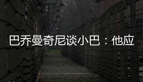 巴喬曼奇尼談小巴:他應該端正自己的態度
