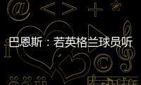 巴恩斯：若英格蘭球員聽圖赫爾的，他能把英格蘭從貓咪變成獅子