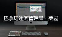 巴拿馬運(yùn)河管理局：美國(guó)船隻通行費(fèi)優(yōu)惠將「引發(fā)混亂」