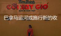 巴拿馬運河或施行新的收費制度
