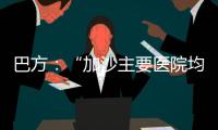 巴方：“加沙主要醫(yī)院均已被襲擊損毀”