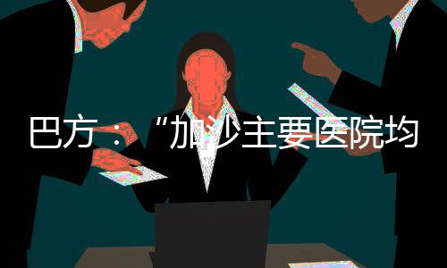 巴方：“加沙主要醫院均已被襲擊損毀”