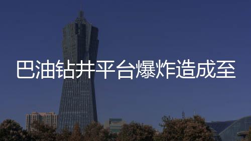 巴油鉆井平臺爆炸造成至少3人死亡