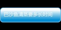 巴沙魚清蒸要多長時間 清蒸巴沙魚怎么做好吃又簡單